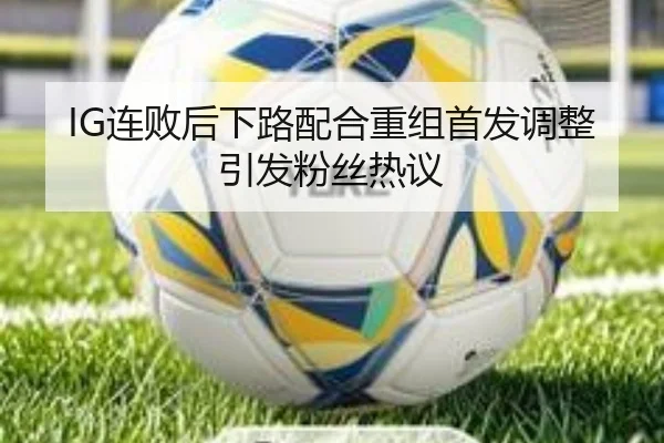 IG连败后下路配合重组首发调整引发粉丝热议