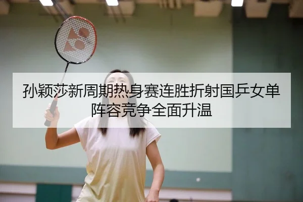 孙颖莎新周期热身赛连胜折射国乒女单阵容竞争全面升温